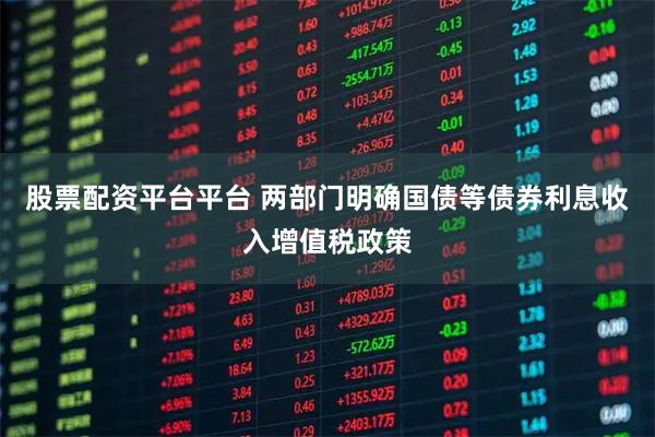 股票配资平台平台 两部门明确国债等债券利息收入增值税政策