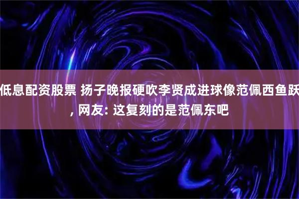 低息配资股票 扬子晚报硬吹李贤成进球像范佩西鱼跃, 网友: 这复刻的是范佩东吧
