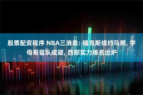 股票配资程序 NBA三消息: 福克斯续约马刺, 字母哥留队成疑, 西部实力排名出炉