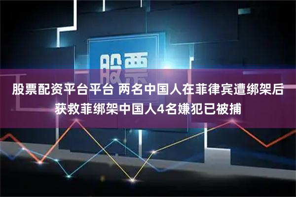 股票配资平台平台 两名中国人在菲律宾遭绑架后获救菲绑架中国人4名嫌犯已被捕