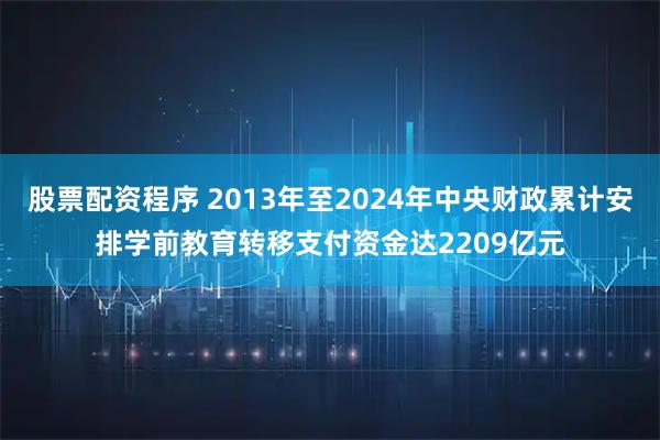 股票配资程序 2013年至2024年中央财政累计安排学前教育转移支付资金达2209亿元