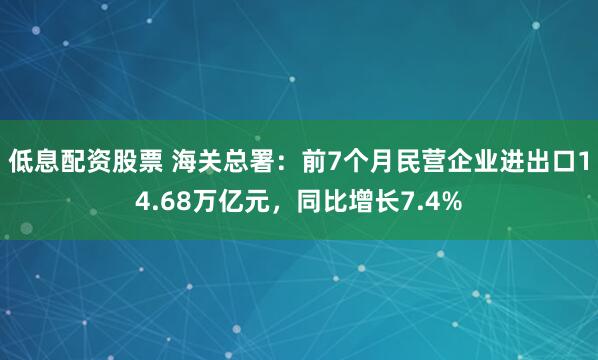 低息配资股票 海关总署：前7个月民营企业进出口14.68万亿元，同比增长7.4%