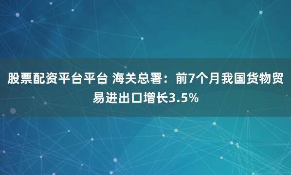 股票配资平台平台 海关总署：前7个月我国货物贸易进出口增长3.5%