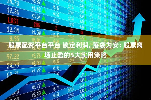 股票配资平台平台 锁定利润, 落袋为安: 股票离场止盈的5大实用策略