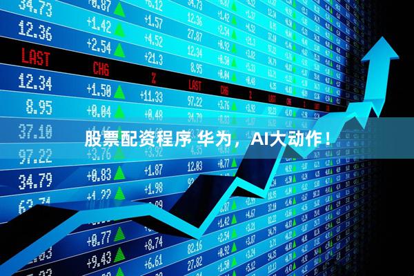 股票配资程序 华为，AI大动作！