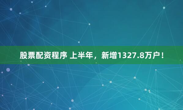股票配资程序 上半年，新增1327.8万户！