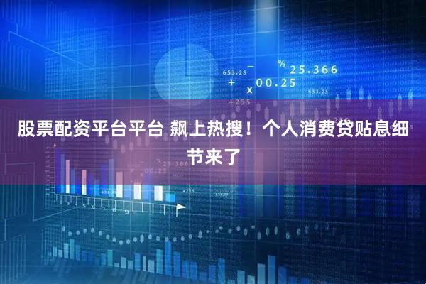 股票配资平台平台 飙上热搜！个人消费贷贴息细节来了