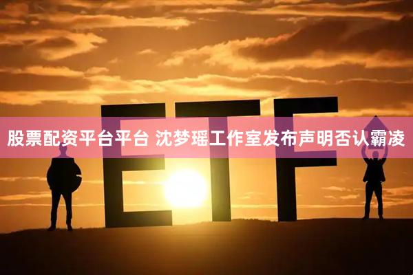 股票配资平台平台 沈梦瑶工作室发布声明否认霸凌