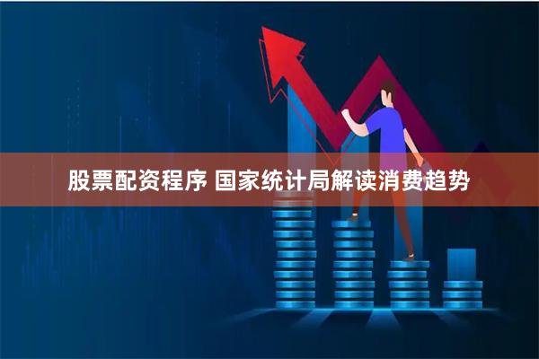 股票配资程序 国家统计局解读消费趋势
