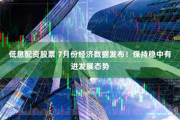 低息配资股票 7月份经济数据发布！保持稳中有进发展态势