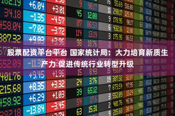 股票配资平台平台 国家统计局：大力培育新质生产力 促进传统行业转型升级