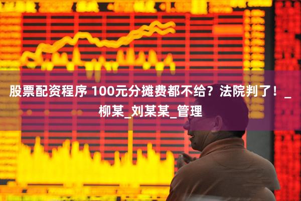 股票配资程序 100元分摊费都不给？法院判了！_柳某_刘某某_管理