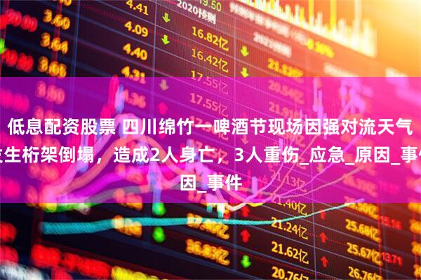 低息配资股票 四川绵竹一啤酒节现场因强对流天气发生桁架倒塌，造成2人身亡，3人重伤_应急_原因_事件