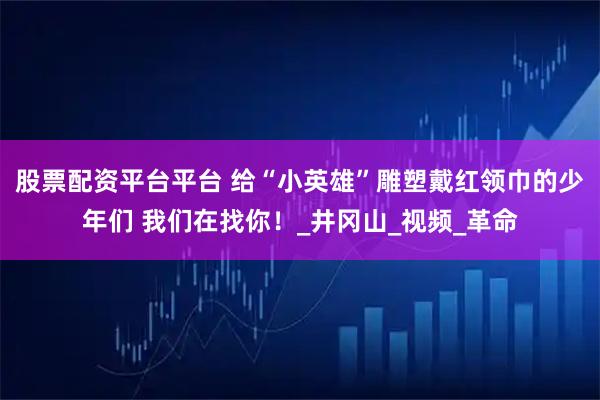 股票配资平台平台 给“小英雄”雕塑戴红领巾的少年们 我们在找你！_井冈山_视频_革命