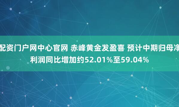 配资门户网中心官网 赤峰黄金发盈喜 预计中期归母净利润同比增加约52.01%至59.04%