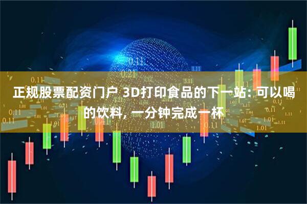 正规股票配资门户 3D打印食品的下一站: 可以喝的饮料, 一分钟完成一杯