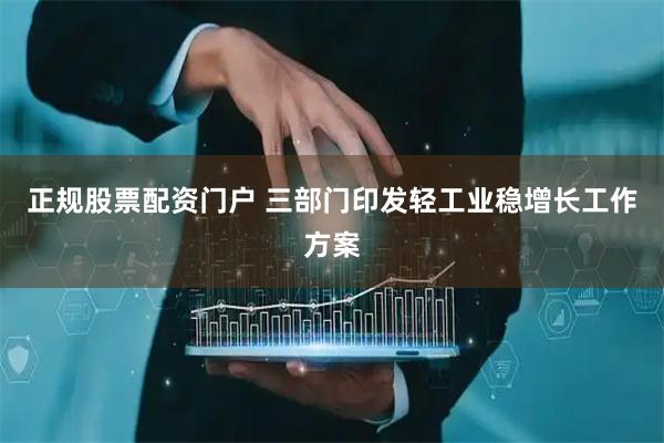 正规股票配资门户 三部门印发轻工业稳增长工作方案