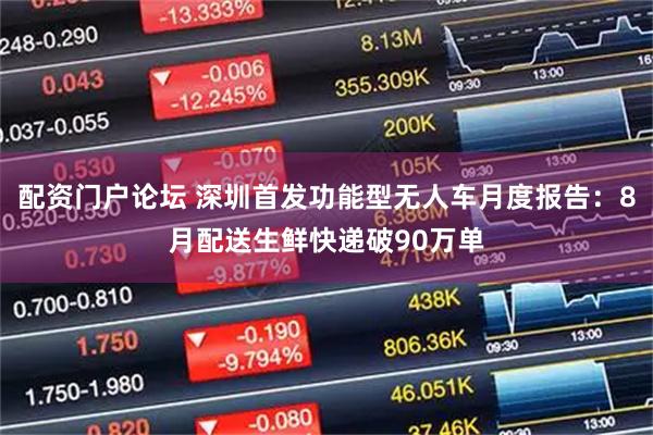 配资门户论坛 深圳首发功能型无人车月度报告：8月配送生鲜快递破90万单