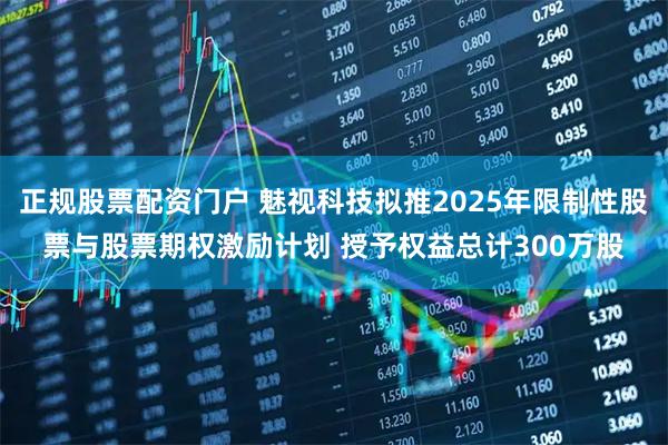 正规股票配资门户 魅视科技拟推2025年限制性股票与股票期权激励计划 授予权益总计300万股