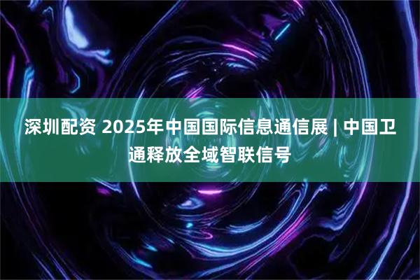 深圳配资 2025年中国国际信息通信展 | 中国卫通释放全域智联信号
