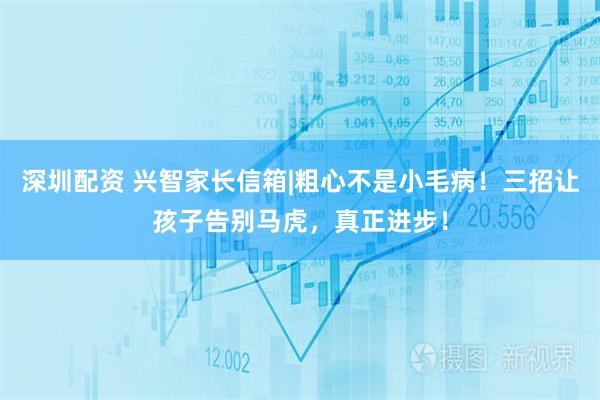 深圳配资 兴智家长信箱|粗心不是小毛病！三招让孩子告别马虎，真正进步！