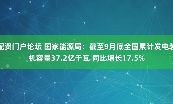 配资门户论坛 国家能源局：截至9月底全国累计发电装机容量37.2亿千瓦 同比增长17.5%