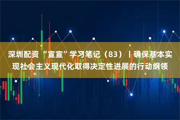 深圳配资 “宣宣”学习笔记（83）丨确保基本实现社会主义现代化取得决定性进展的行动纲领