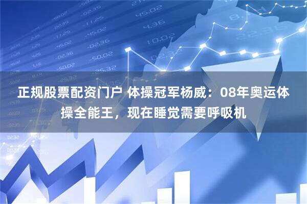 正规股票配资门户 体操冠军杨威：08年奥运体操全能王，现在睡觉需要呼吸机