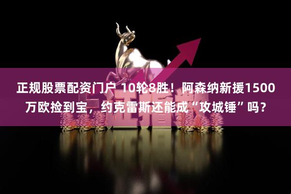 正规股票配资门户 10轮8胜！阿森纳新援1500万欧捡到宝，约克雷斯还能成“攻城锤”吗？