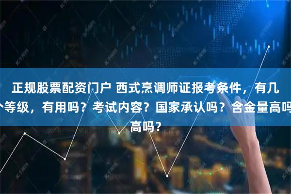 正规股票配资门户 西式烹调师证报考条件，有几个等级，有用吗？考试内容？国家承认吗？含金量高吗？