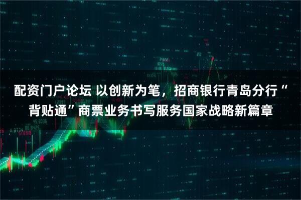 配资门户论坛 以创新为笔，招商银行青岛分行“背贴通”商票业务书写服务国家战略新篇章
