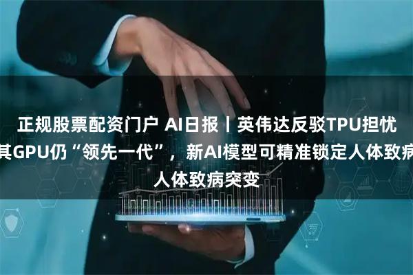 正规股票配资门户 AI日报丨英伟达反驳TPU担忧，称其GPU仍“领先一代”，新AI模型可精准锁定人体致病突变