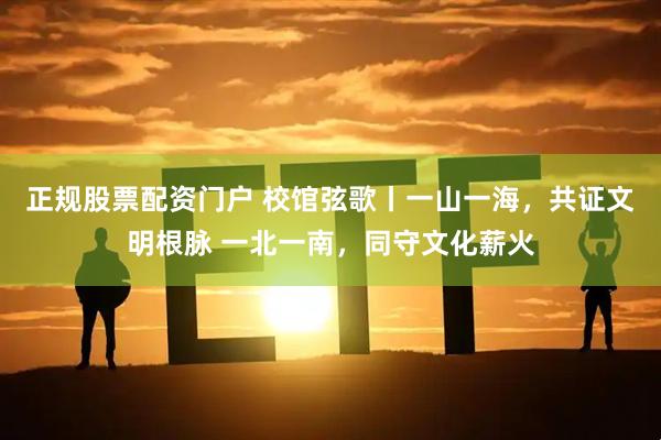 正规股票配资门户 校馆弦歌丨一山一海，共证文明根脉 一北一南，同守文化薪火