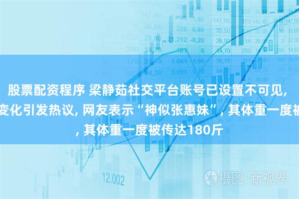 股票配资程序 梁静茹社交平台账号已设置不可见, 近日因身材变化引发热议, 网友表示“神似张惠妹”, 其体重一度被传达180斤