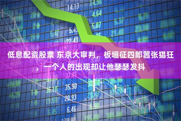 低息配资股票 东京大审判，板垣征四郎嚣张猖狂，一个人的出现却让他瑟瑟发抖