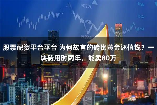股票配资平台平台 为何故宫的砖比黄金还值钱？一块砖用时两年，能卖80万