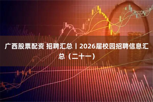 广西股票配资 招聘汇总丨2026届校园招聘信息汇总（二十一）