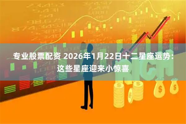 专业股票配资 2026年1月22日十二星座运势：这些星座迎来小惊喜