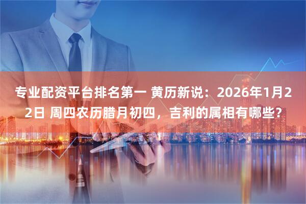 专业配资平台排名第一 黄历新说：2026年1月22日 周四农历腊月初四，吉利的属相有哪些？