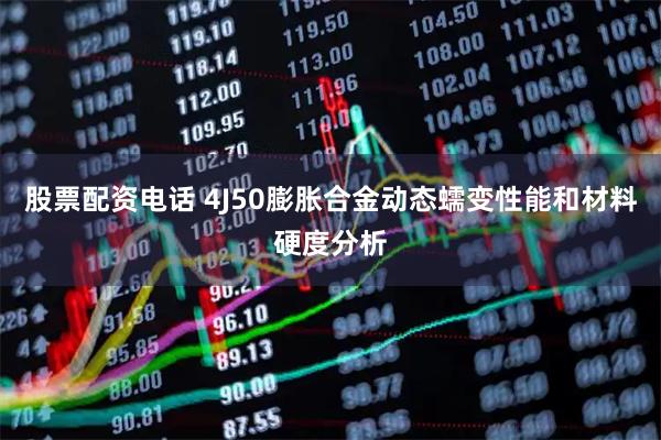 股票配资电话 4J50膨胀合金动态蠕变性能和材料硬度分析