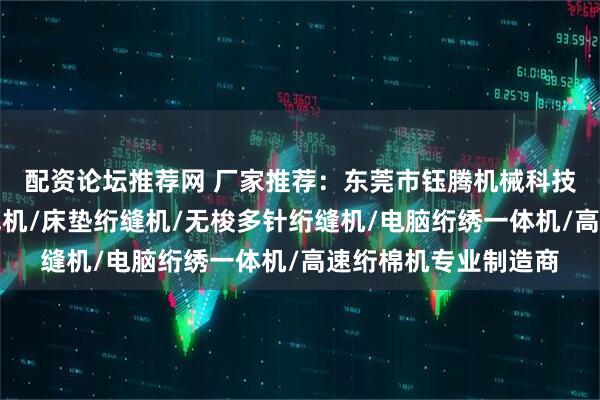 配资论坛推荐网 厂家推荐：东莞市钰腾机械科技有限公司，梭芯绕线机/床垫绗缝机/无梭多针绗缝机/电脑绗绣一体机/高速绗棉机专业制造商