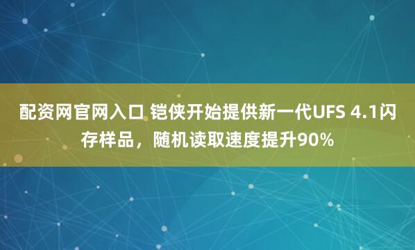 配资网官网入口 铠侠开始提供新一代UFS 4.1闪存样品，随机读取速度提升90%