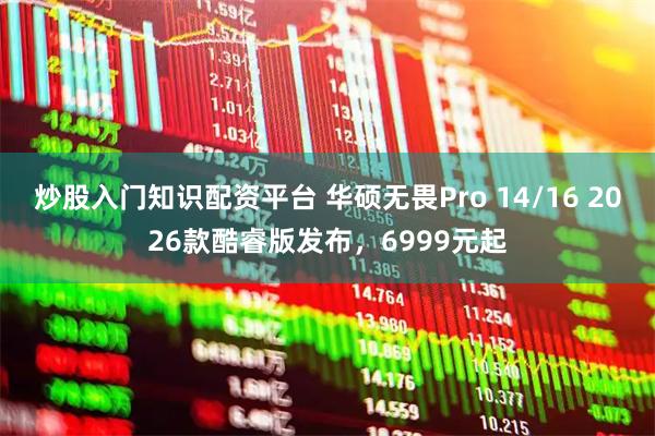 炒股入门知识配资平台 华硕无畏Pro 14/16 2026款酷睿版发布，6999元起