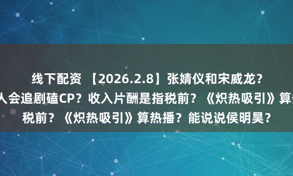 线下配资 【2026.2.8】张婧仪和宋威龙？张予曦和毕雯珺？艺人会追剧磕CP？收入片酬是指税前？《炽热吸引》算热播？能说说侯明昊？