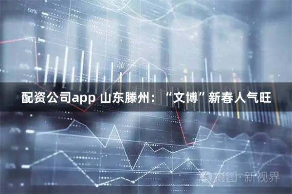 配资公司app 山东滕州：“文博”新春人气旺