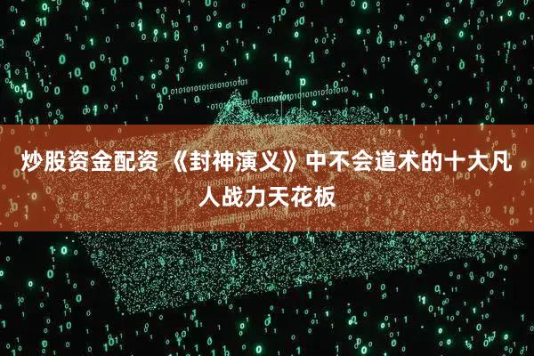炒股资金配资 《封神演义》中不会道术的十大凡人战力天花板