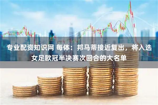 专业配资知识网 每体：邦马蒂接近复出，将入选女足欧冠半决赛次回合的大名单