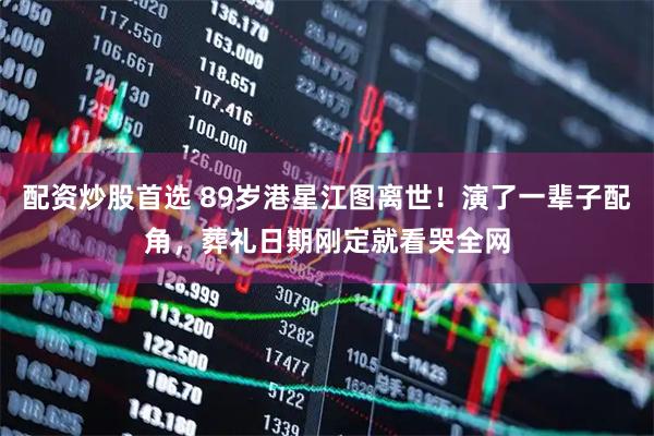 配资炒股首选 89岁港星江图离世！演了一辈子配角，葬礼日期刚定就看哭全网