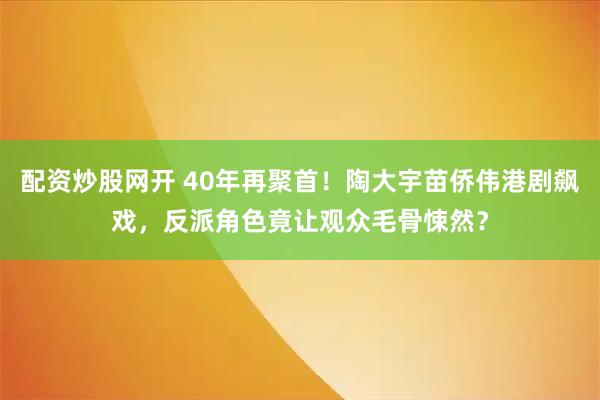 配资炒股网开 40年再聚首！陶大宇苗侨伟港剧飙戏，反派角色竟让观众毛骨悚然？