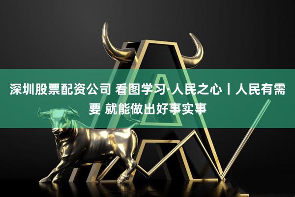 深圳股票配资公司 看图学习·人民之心丨人民有需要 就能做出好事实事